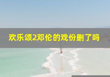 欢乐颂2邓伦的戏份删了吗