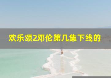 欢乐颂2邓伦第几集下线的