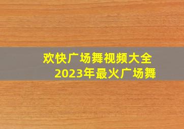 欢快广场舞视频大全2023年最火广场舞