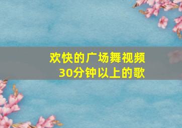 欢快的广场舞视频30分钟以上的歌