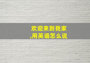 欢迎来到我家,用英语怎么说