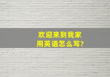 欢迎来到我家用英语怎么写?