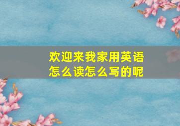 欢迎来我家用英语怎么读怎么写的呢