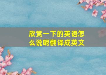 欣赏一下的英语怎么说呢翻译成英文