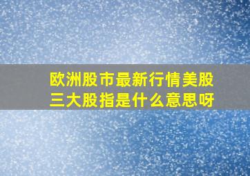 欧洲股市最新行情美股三大股指是什么意思呀