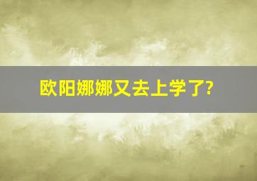 欧阳娜娜又去上学了?