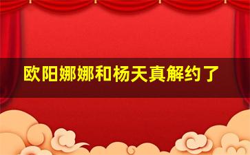 欧阳娜娜和杨天真解约了