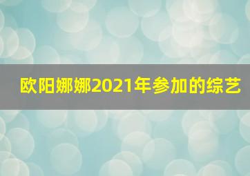 欧阳娜娜2021年参加的综艺