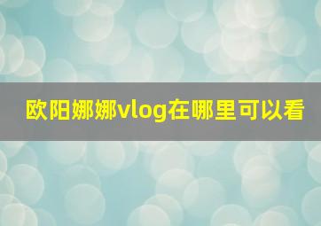 欧阳娜娜vlog在哪里可以看