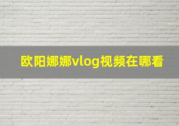 欧阳娜娜vlog视频在哪看