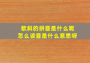 欹斜的拼音是什么呢怎么读音是什么意思呀