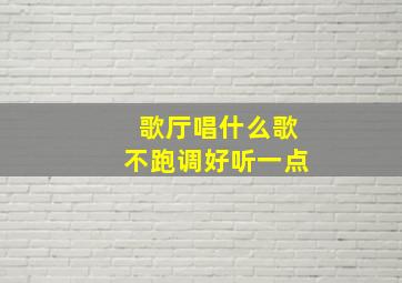 歌厅唱什么歌不跑调好听一点