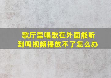 歌厅里唱歌在外面能听到吗视频播放不了怎么办