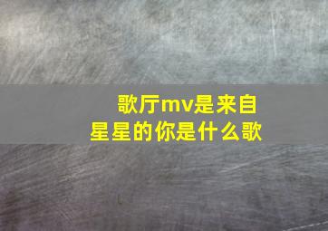 歌厅mv是来自星星的你是什么歌