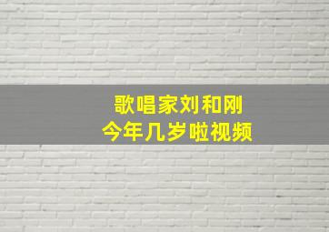 歌唱家刘和刚今年几岁啦视频