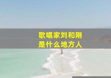 歌唱家刘和刚是什么地方人