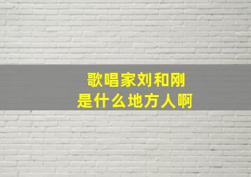 歌唱家刘和刚是什么地方人啊