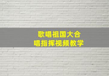 歌唱祖国大合唱指挥视频教学