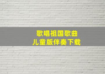 歌唱祖国歌曲儿童版伴奏下载