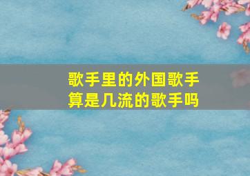 歌手里的外国歌手算是几流的歌手吗