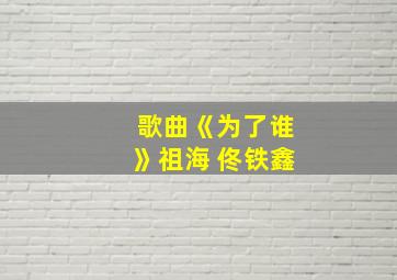 歌曲《为了谁》祖海 佟铁鑫