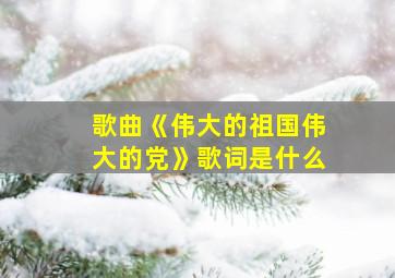 歌曲《伟大的祖国伟大的党》歌词是什么