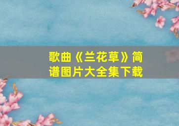 歌曲《兰花草》简谱图片大全集下载