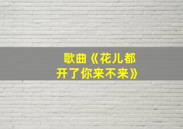 歌曲《花儿都开了你来不来》