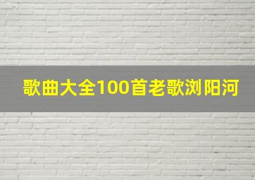 歌曲大全100首老歌浏阳河