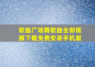 歌曲广场舞歌曲全部视频下载免费安装手机版