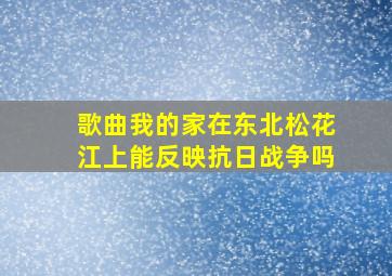 歌曲我的家在东北松花江上能反映抗日战争吗