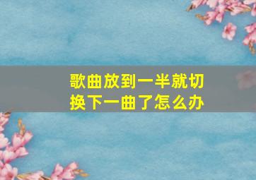 歌曲放到一半就切换下一曲了怎么办