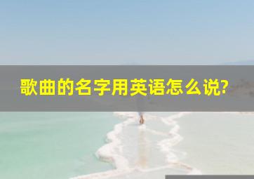 歌曲的名字用英语怎么说?