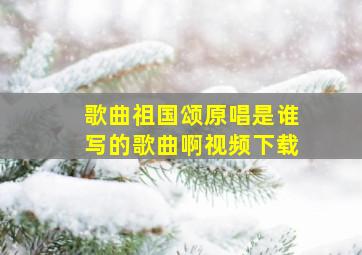 歌曲祖国颂原唱是谁写的歌曲啊视频下载