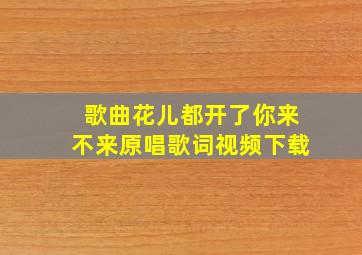 歌曲花儿都开了你来不来原唱歌词视频下载