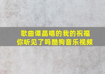 歌曲谭晶唱的我的祝福你听见了吗酷狗音乐视频