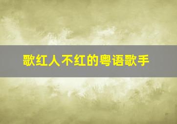 歌红人不红的粤语歌手