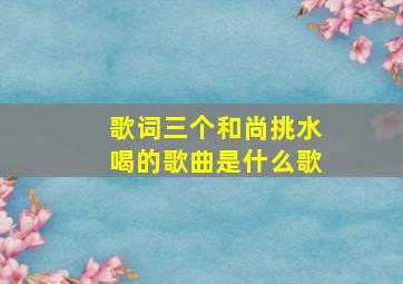 歌词三个和尚挑水喝的歌曲是什么歌