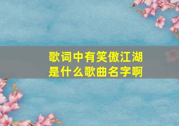 歌词中有笑傲江湖是什么歌曲名字啊