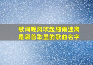 歌词晚风吹起细雨迷离是哪首歌里的歌曲名字