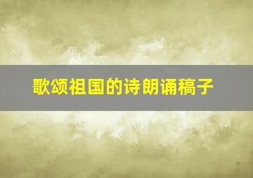 歌颂祖国的诗朗诵稿子