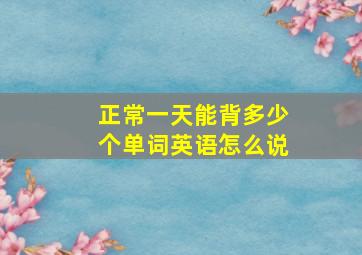 正常一天能背多少个单词英语怎么说