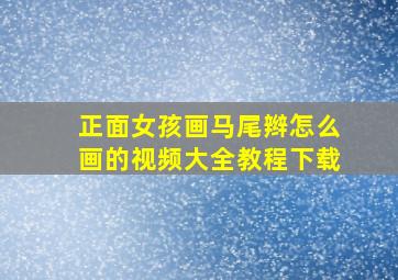 正面女孩画马尾辫怎么画的视频大全教程下载