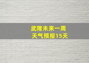 武隆未来一周天气预报15天