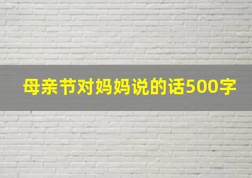 母亲节对妈妈说的话500字