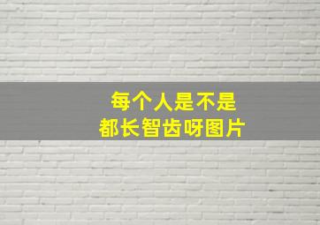 每个人是不是都长智齿呀图片