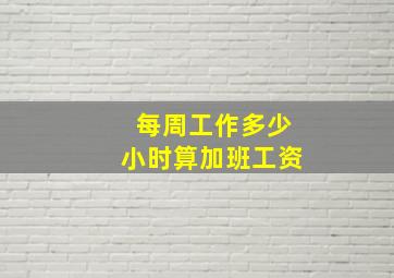 每周工作多少小时算加班工资