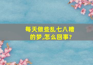 每天做些乱七八糟的梦,怎么回事?