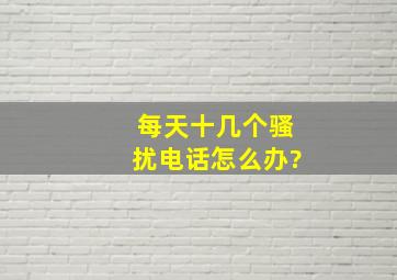 每天十几个骚扰电话怎么办?