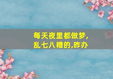 每天夜里都做梦,乱七八糟的,昨办